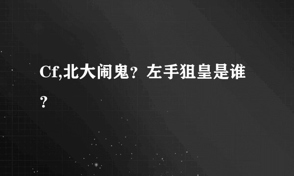 Cf,北大闹鬼？左手狙皇是谁？