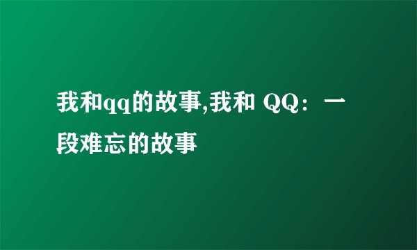 我和qq的故事,我和 QQ：一段难忘的故事