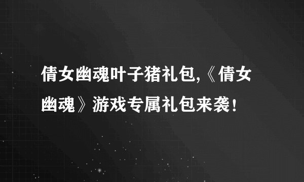 倩女幽魂叶子猪礼包,《倩女幽魂》游戏专属礼包来袭！