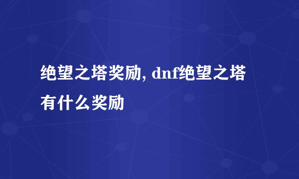 绝望之塔奖励, dnf绝望之塔有什么奖励