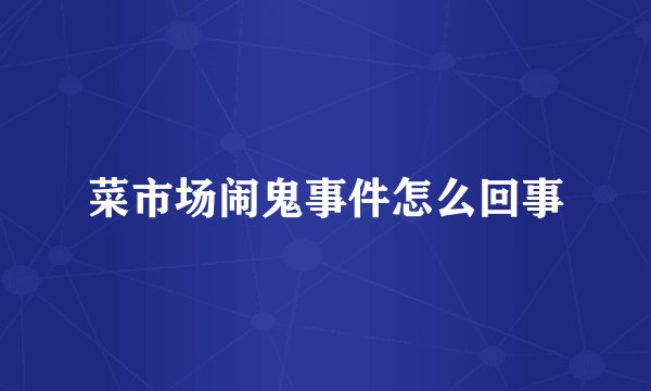 菜市场闹鬼事件怎么回事