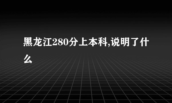 黑龙江280分上本科,说明了什么