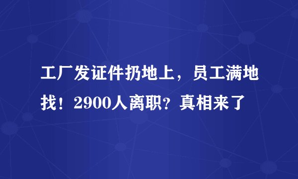 工厂发证件扔地上，员工满地找！2900人离职？真相来了