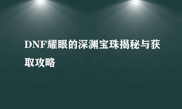 DNF耀眼的深渊宝珠揭秘与获取攻略