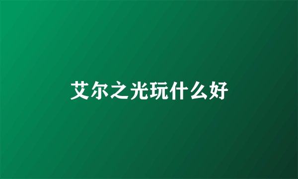 艾尔之光玩什么好