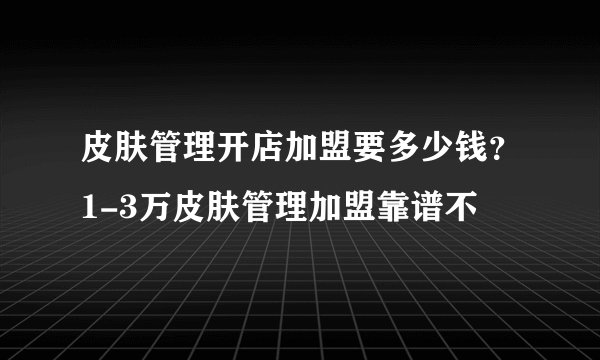 皮肤管理开店加盟要多少钱？1-3万皮肤管理加盟靠谱不