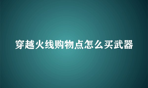 穿越火线购物点怎么买武器