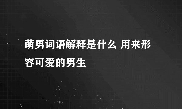 萌男词语解释是什么 用来形容可爱的男生