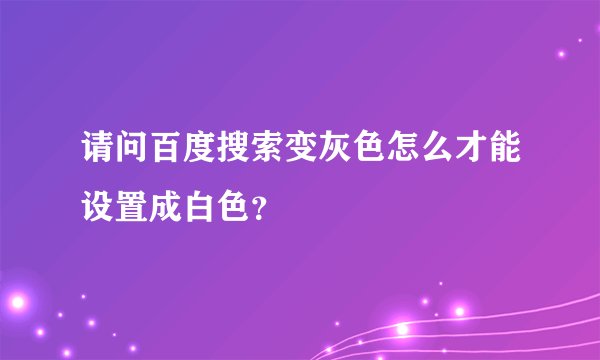 请问百度搜索变灰色怎么才能设置成白色？