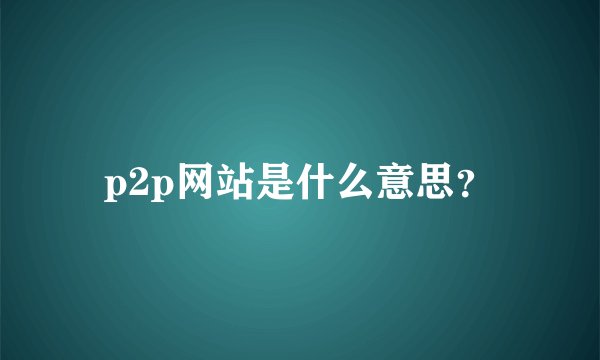 p2p网站是什么意思？