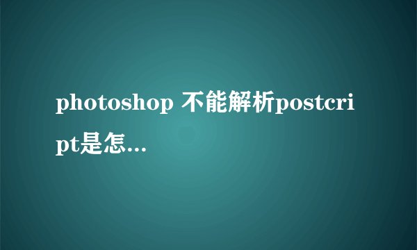 photoshop 不能解析postcript是怎么回事？