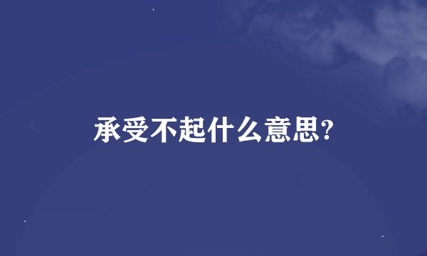 承受不起什么意思?