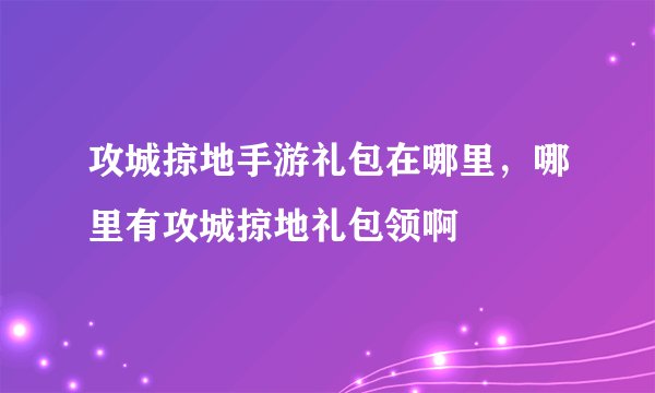 攻城掠地手游礼包在哪里，哪里有攻城掠地礼包领啊