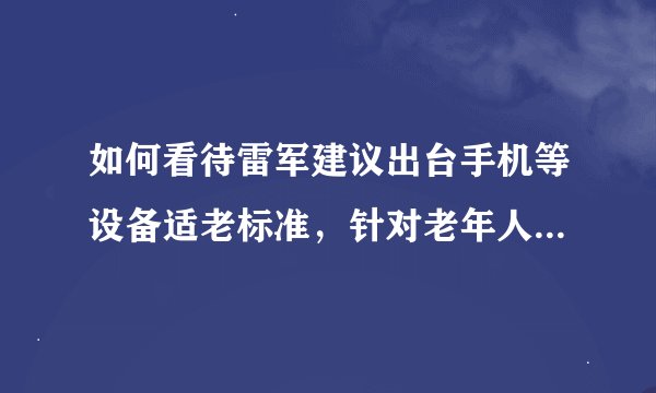 如何看待雷军建议出台手机等设备适老标准，针对老年人用手机的难点，你有什么建议？