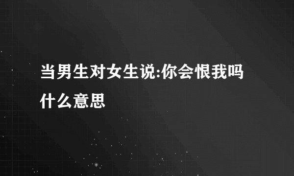 当男生对女生说:你会恨我吗什么意思
