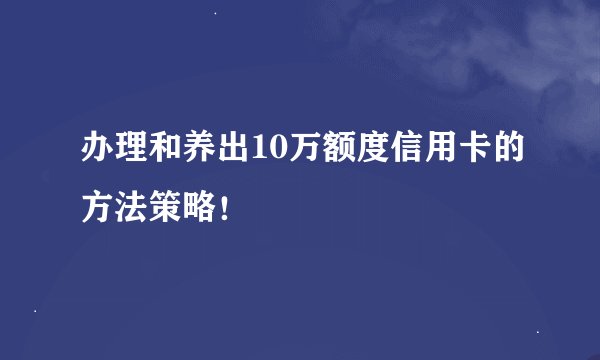 办理和养出10万额度信用卡的方法策略！