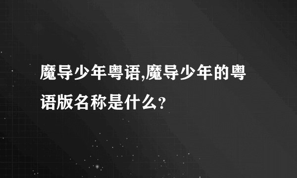 魔导少年粤语,魔导少年的粤语版名称是什么？