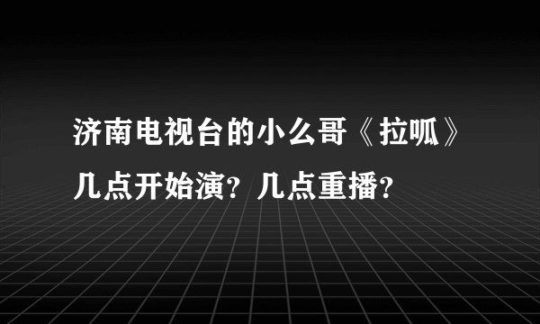 济南电视台的小么哥《拉呱》几点开始演？几点重播？