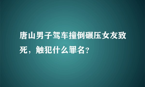 唐山男子驾车撞倒碾压女友致死，触犯什么罪名？