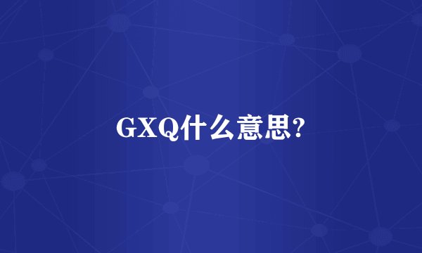 GXQ什么意思?