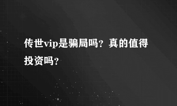 传世vip是骗局吗？真的值得投资吗？