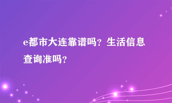 e都市大连靠谱吗？生活信息查询准吗？