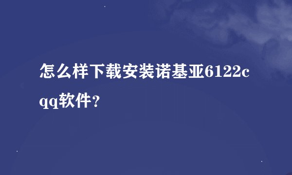 怎么样下载安装诺基亚6122cqq软件？