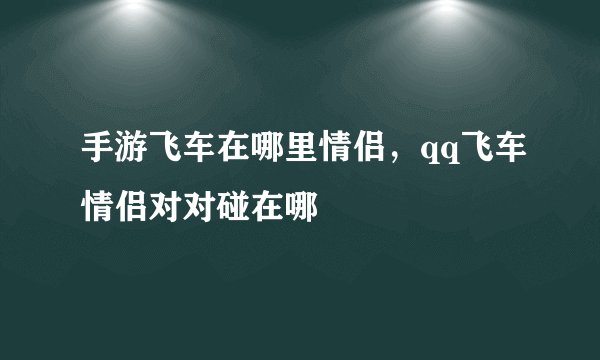 手游飞车在哪里情侣，qq飞车情侣对对碰在哪