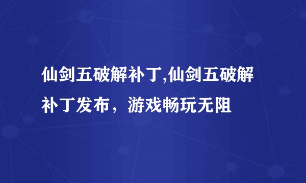 仙剑五破解补丁,仙剑五破解补丁发布，游戏畅玩无阻