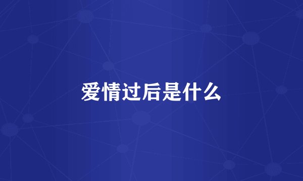 爱情过后是什么