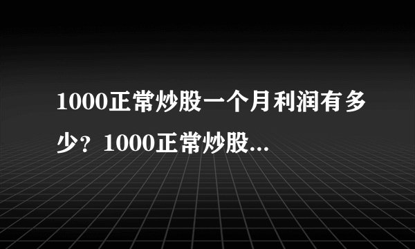1000正常炒股一个月利润有多少？1000正常炒股一个月能赚500吗？