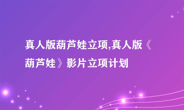 真人版葫芦娃立项,真人版《葫芦娃》影片立项计划