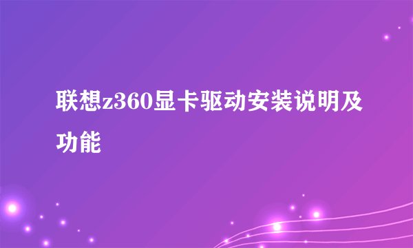 联想z360显卡驱动安装说明及功能