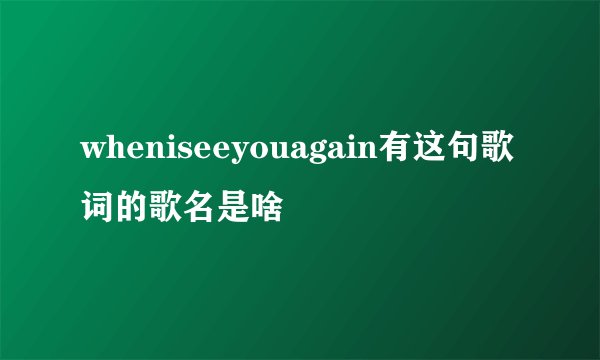 wheniseeyouagain有这句歌词的歌名是啥