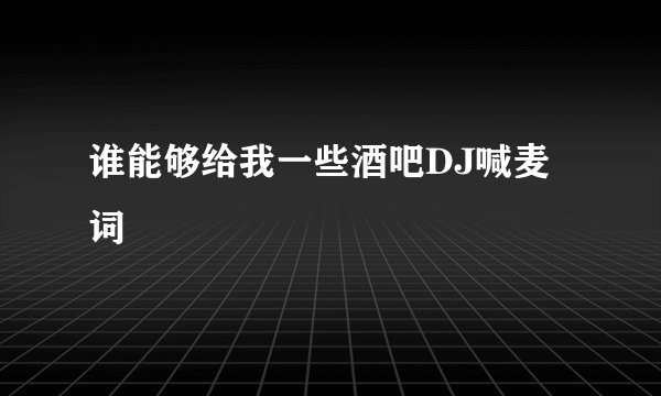 谁能够给我一些酒吧DJ喊麦词