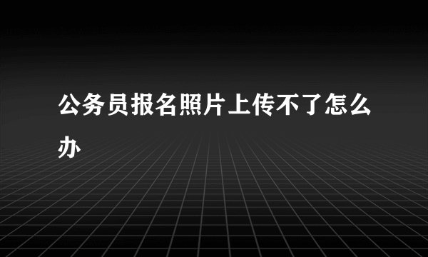 公务员报名照片上传不了怎么办