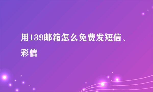 用139邮箱怎么免费发短信、彩信