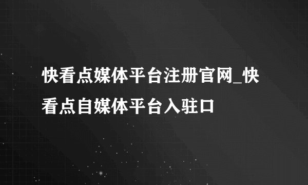 快看点媒体平台注册官网_快看点自媒体平台入驻口