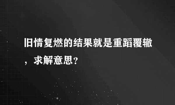 旧情复燃的结果就是重蹈覆辙，求解意思？