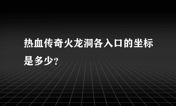 热血传奇火龙洞各入口的坐标是多少？