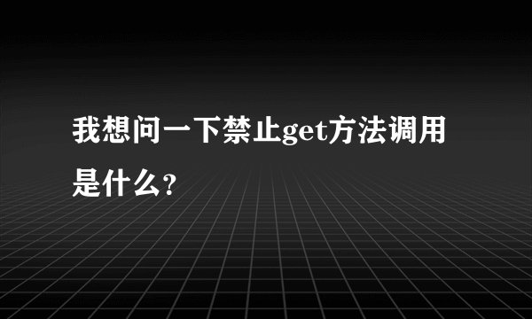 我想问一下禁止get方法调用是什么？