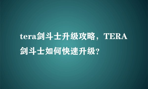 tera剑斗士升级攻略，TERA剑斗士如何快速升级？