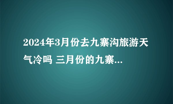 2024年3月份去九寨沟旅游天气冷吗 三月份的九寨沟适合旅行吗