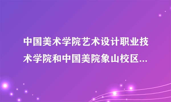 中国美术学院艺术设计职业技术学院和中国美院象山校区是什么关系？