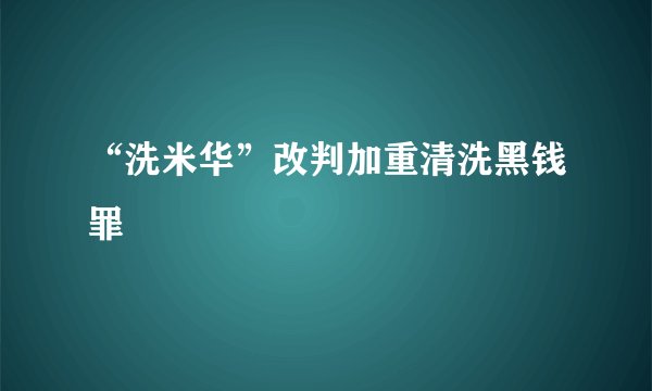 “洗米华”改判加重清洗黑钱罪