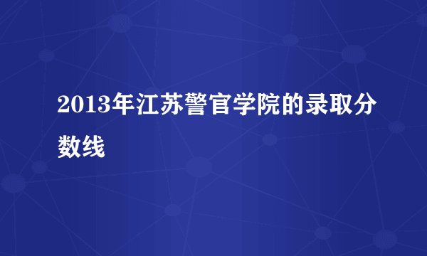 2013年江苏警官学院的录取分数线