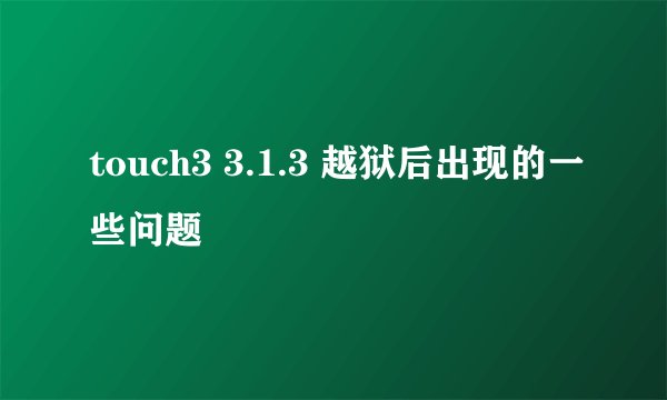 touch3 3.1.3 越狱后出现的一些问题
