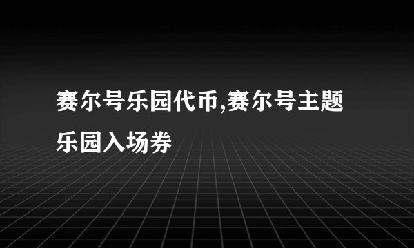 赛尔号乐园代币,赛尔号主题乐园入场券