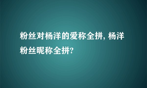 粉丝对杨洋的爱称全拼, 杨洋粉丝昵称全拼?