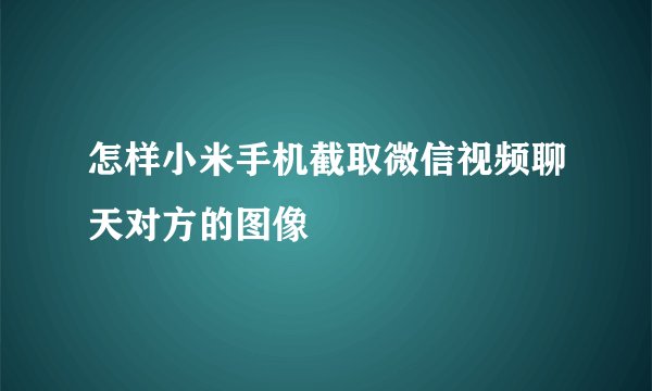 怎样小米手机截取微信视频聊天对方的图像